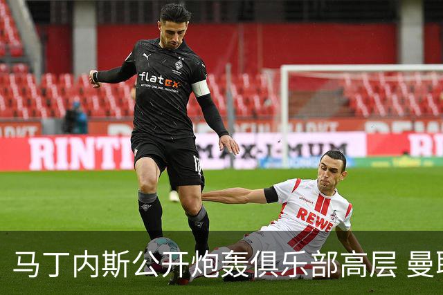 马丁内斯公开炮轰俱乐部高层 曼联或将采取惩罚措施